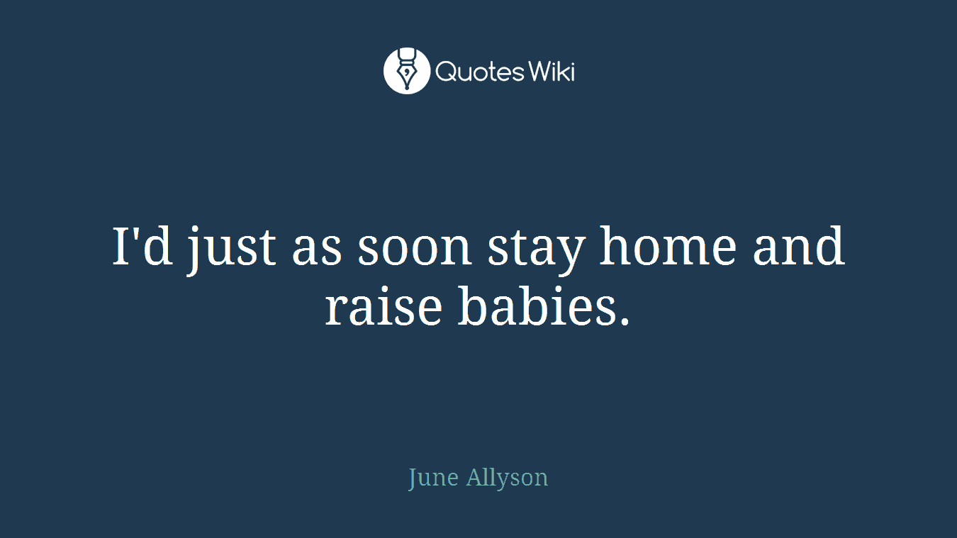 I'd just as soon stay home and raise babies.