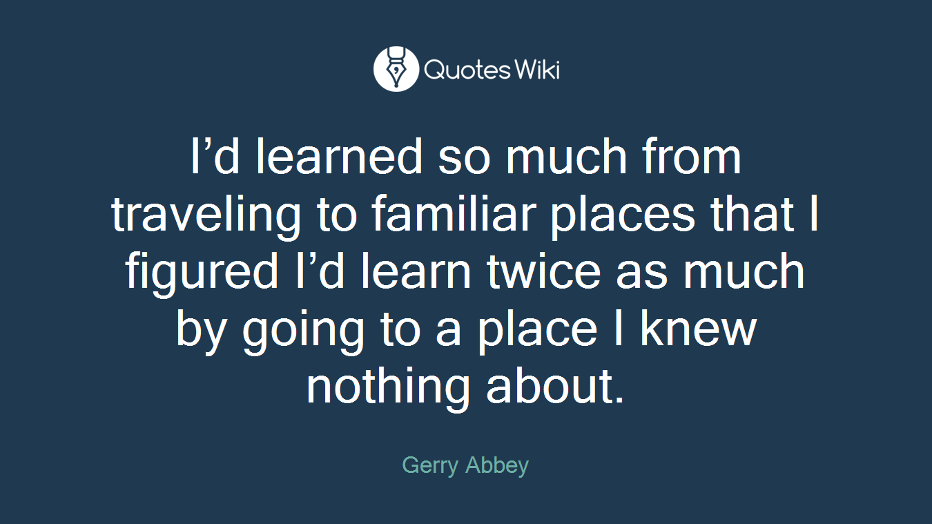 I’d learned so much from traveling to familiar places that I figured I’d learn twice as much by going to a place I knew nothing about.