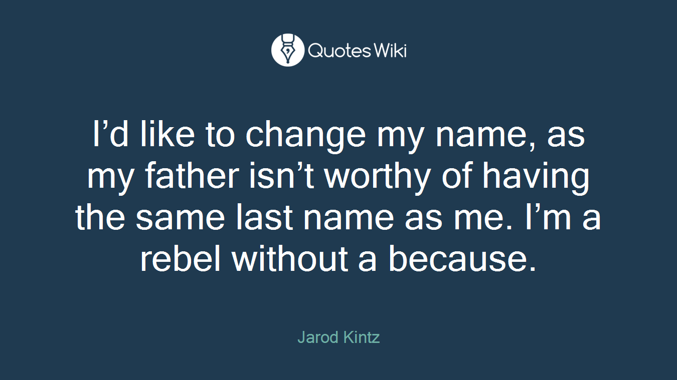I’d like to change my name, as my father isn’t worthy of having the same last name as me. I’m a rebel without a because.