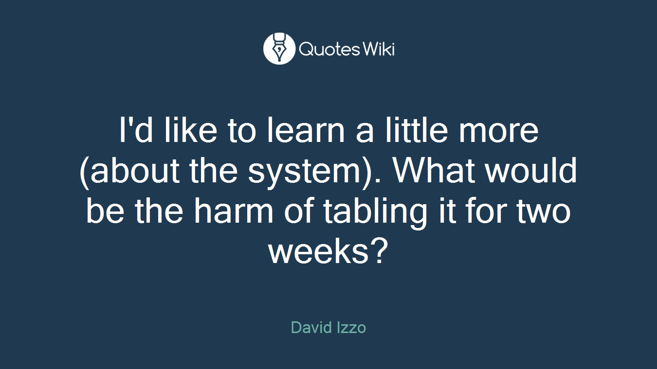 I'd like to learn a little more (about the system). What would be the harm of tabling it for two weeks?