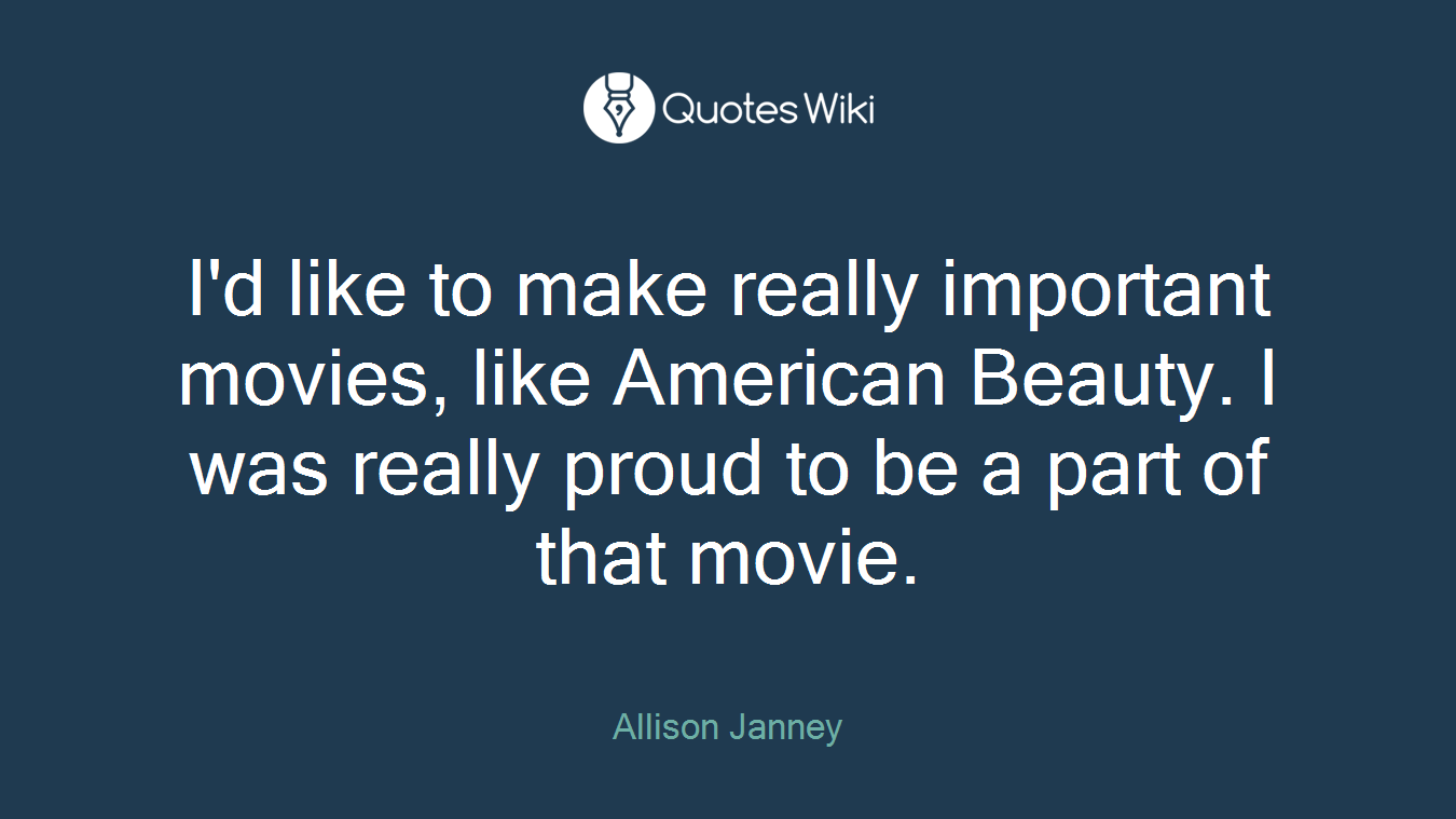 I'd like to make really important movies, like American Beauty. I was really proud to be a part of that movie.
