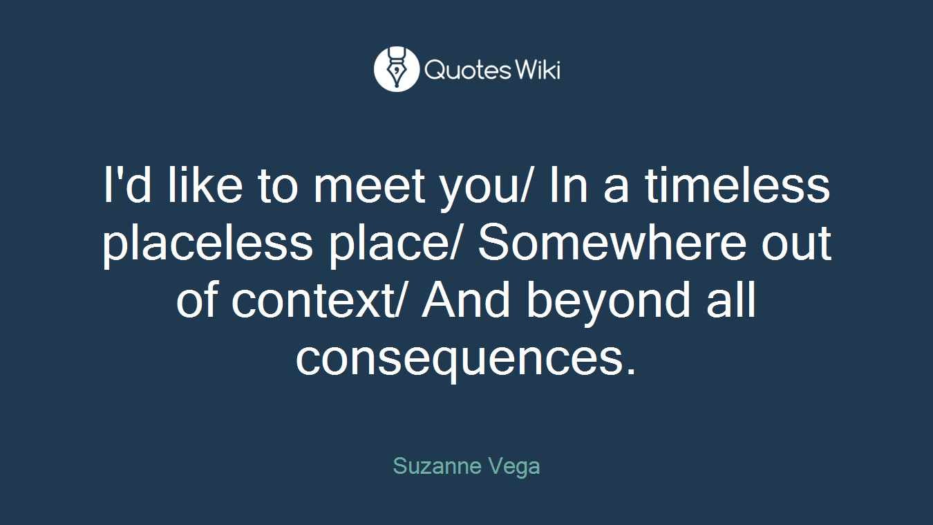 I'd like to meet you/ In a timeless placeless place/ Somewhere out of context/ And beyond all consequences.