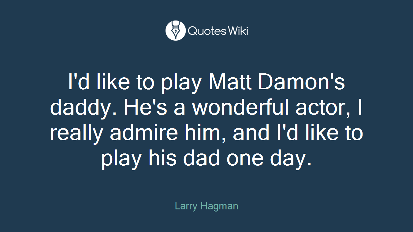 I'd like to play Matt Damon's daddy. He's a wonderful actor, I really admire him, and I'd like to play his dad one day.