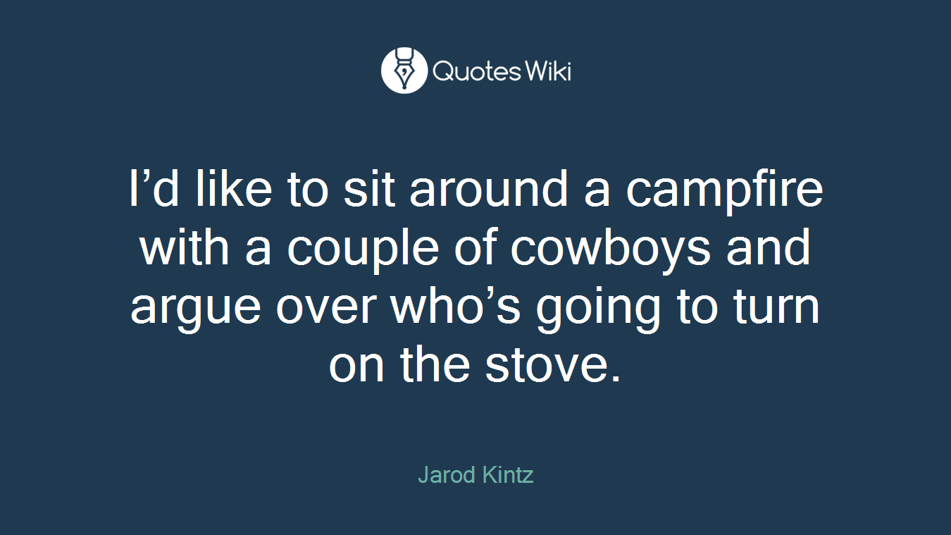 I’d like to sit around a campfire with a couple of cowboys and argue over who’s going to turn on the stove.