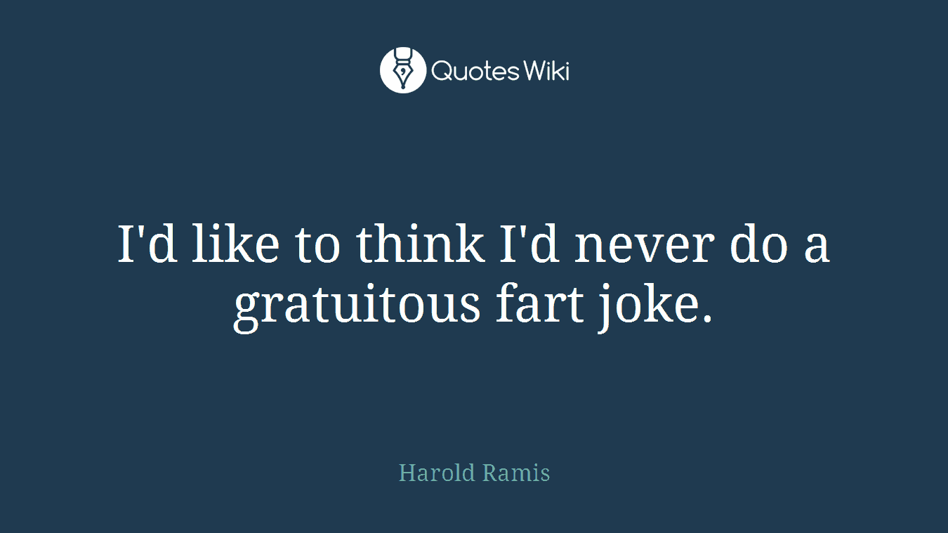 I'd like to think I'd never do a gratuitous fart joke.