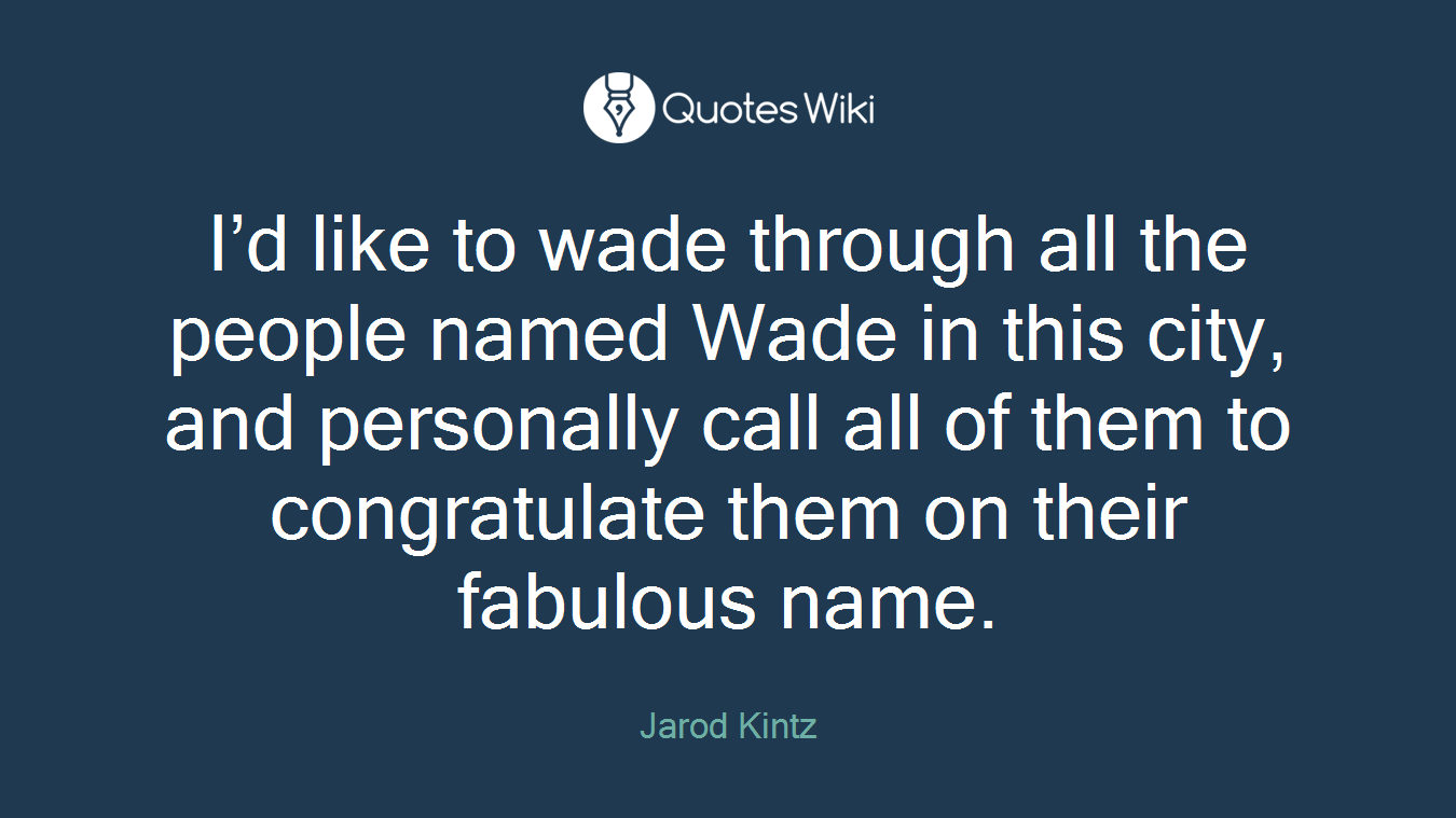 I’d like to wade through all the people named Wade in this city, and personally call all of them to congratulate them on their fabulous name.