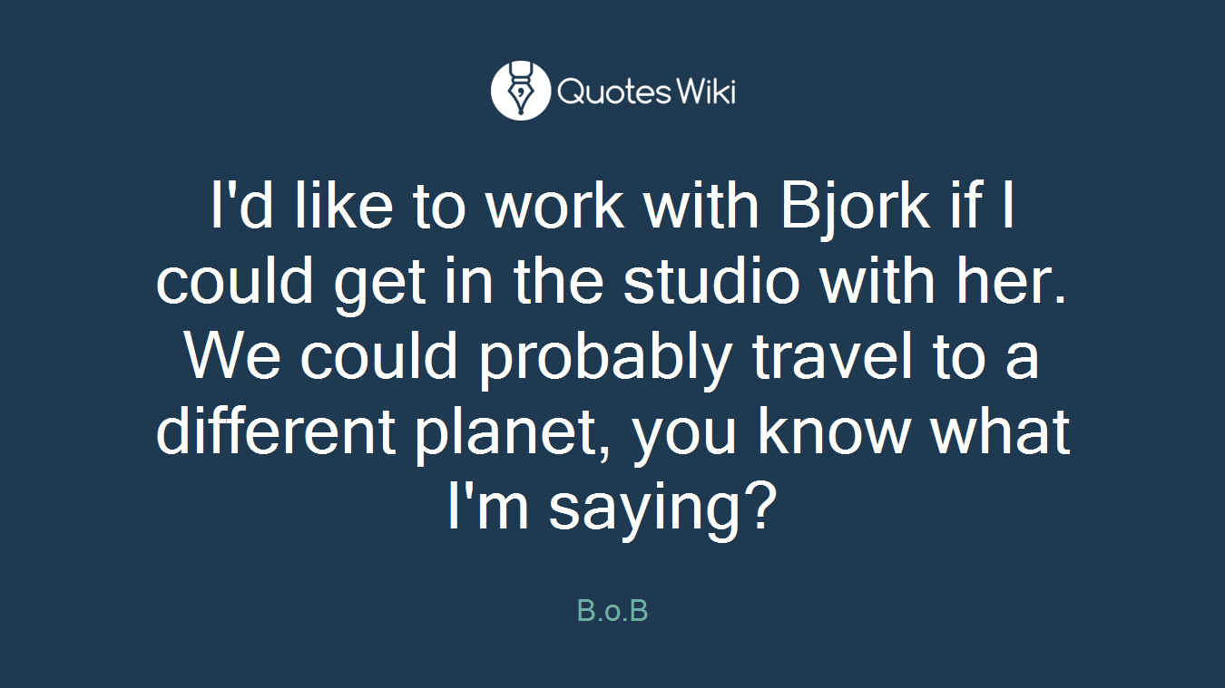 I'd like to work with Bjork if I could get in the studio with her. We could probably travel to a different planet, you know what I'm saying?