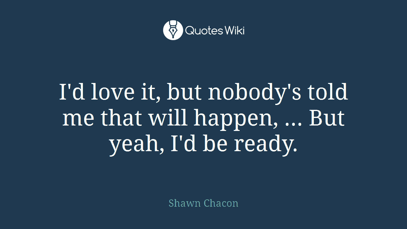 I'd love it, but nobody's told me that will happen, ... But yeah, I'd be ready.