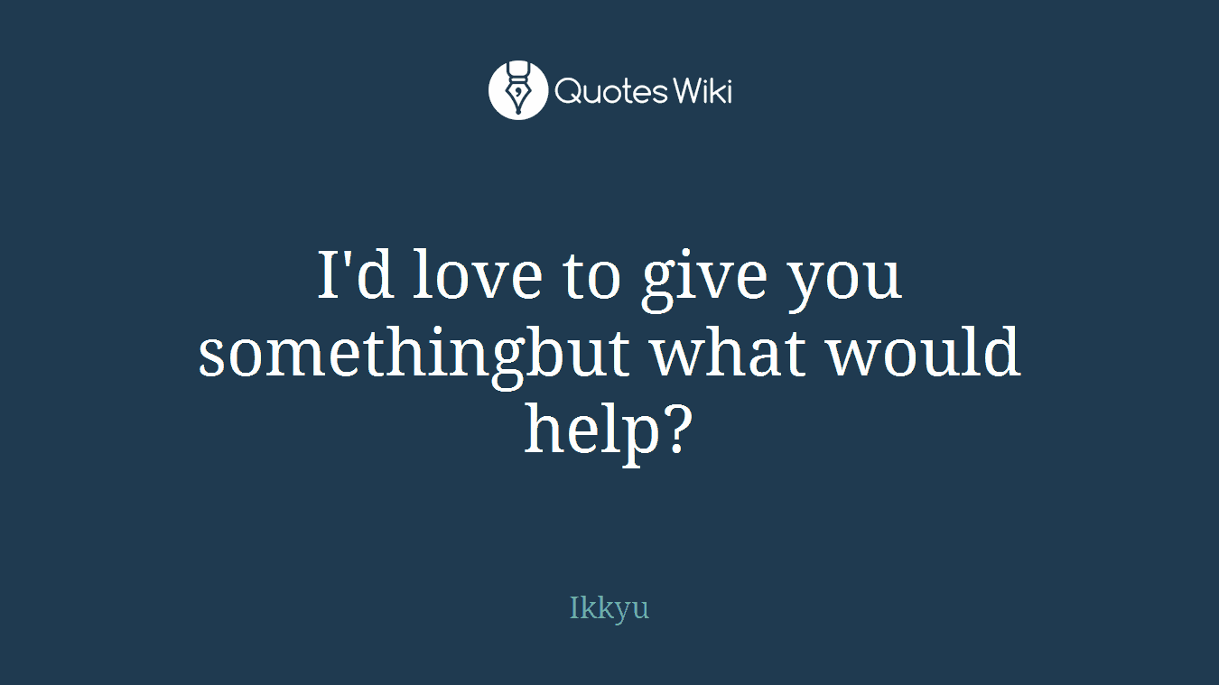 I'd love to give you somethingbut what would help?