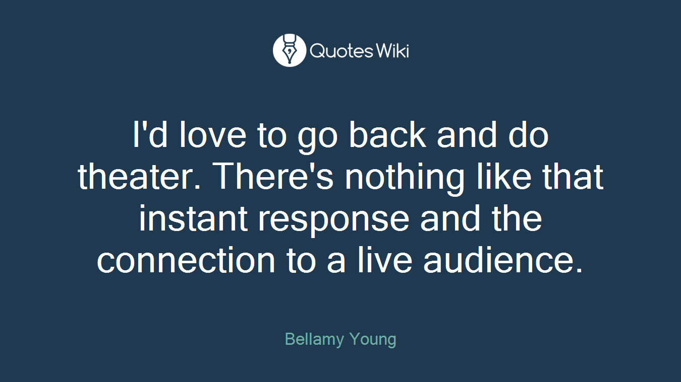 I'd love to go back and do theater. There's nothing like that instant response and the connection to a live audience.