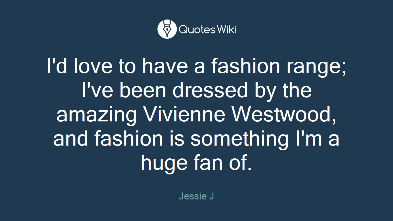 I'd love to have a fashion range; I've been dressed by the amazing Vivienne Westwood, and fashion is something I'm a huge fan of.