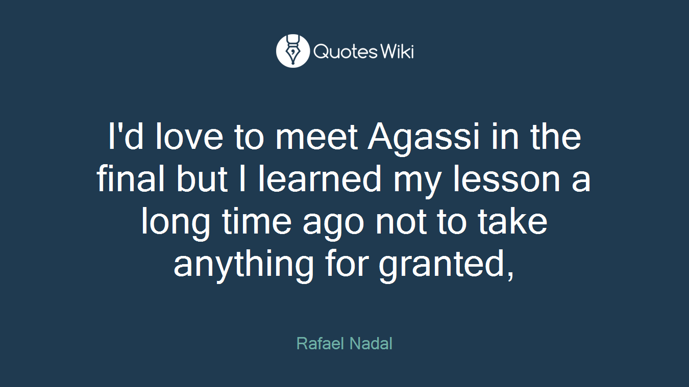 I'd love to meet Agassi in the final but I learned my lesson a long time ago not to take anything for granted,