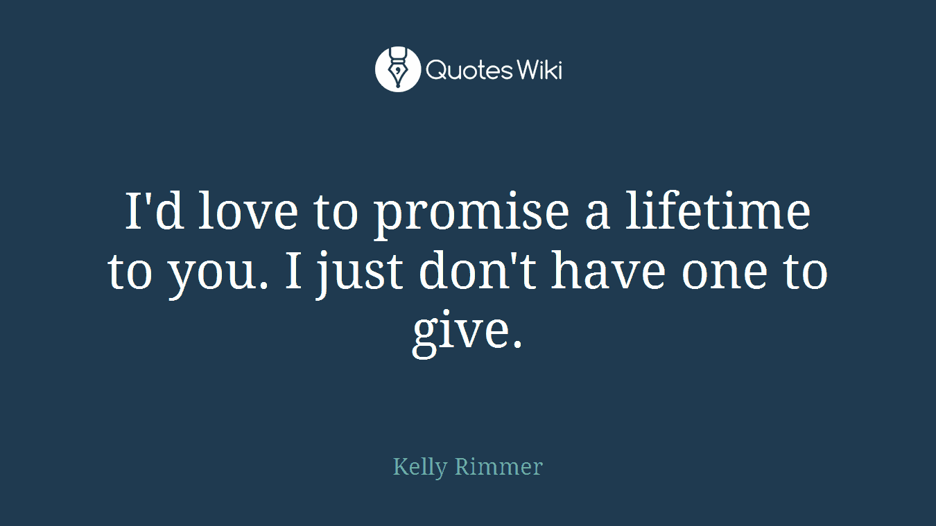 I'd love to promise a lifetime to you. I just don't have one to give.
