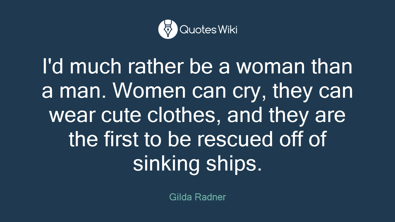 I'd much rather be a woman than a man. Women can cry, they can wear cute clothes, and they are the first to be rescued off of sinking ships.