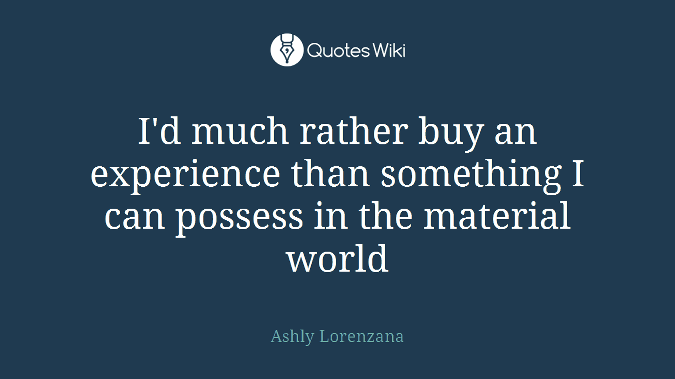 I'd much rather buy an experience than something I can possess in the material world