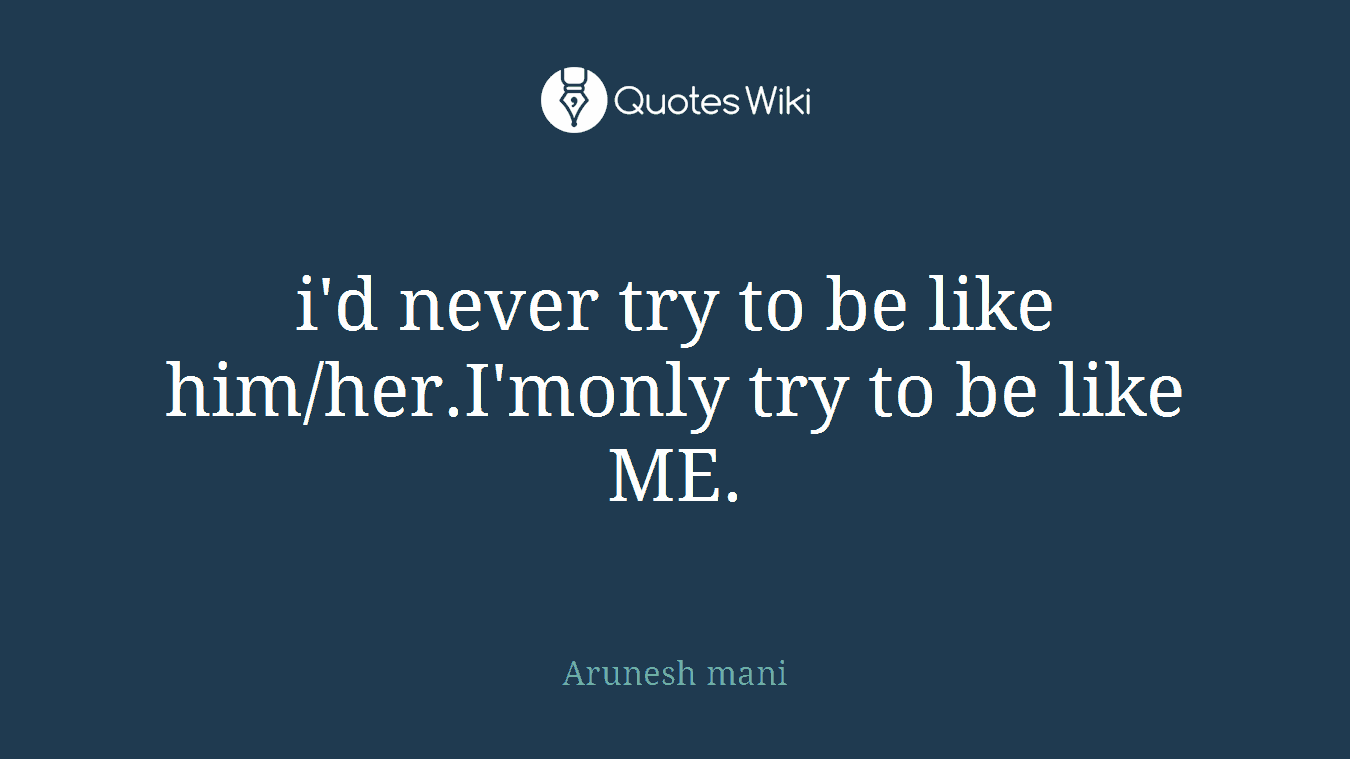 i'd never try to be like him/her.I'monly try to be like ME.