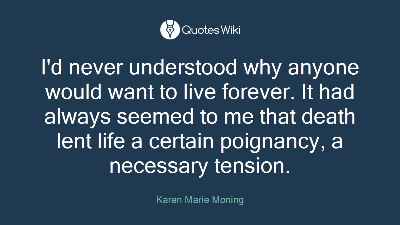 I'd never understood why anyone would want to live forever. It had always seemed to me that death lent life a certain poignancy, a necessary tension.