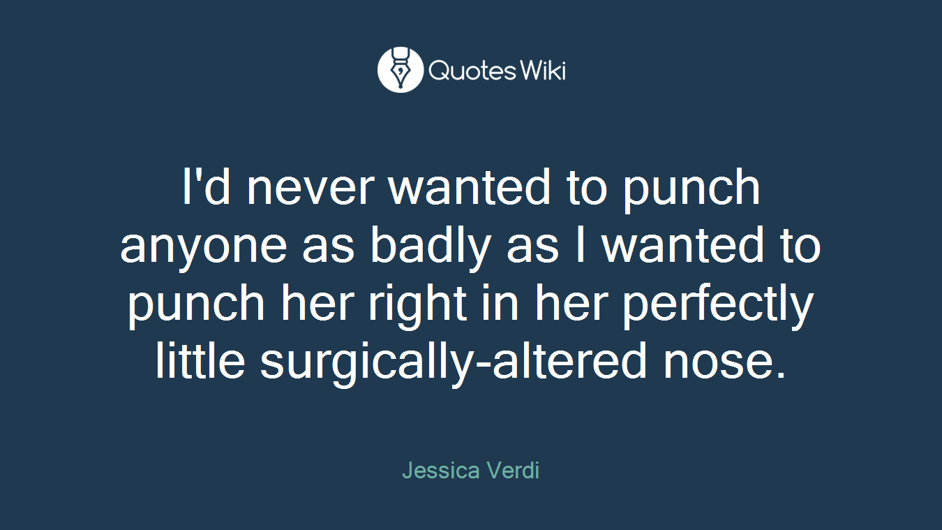 I'd never wanted to punch anyone as badly as I wanted to punch her right in her perfectly little surgically-altered nose.