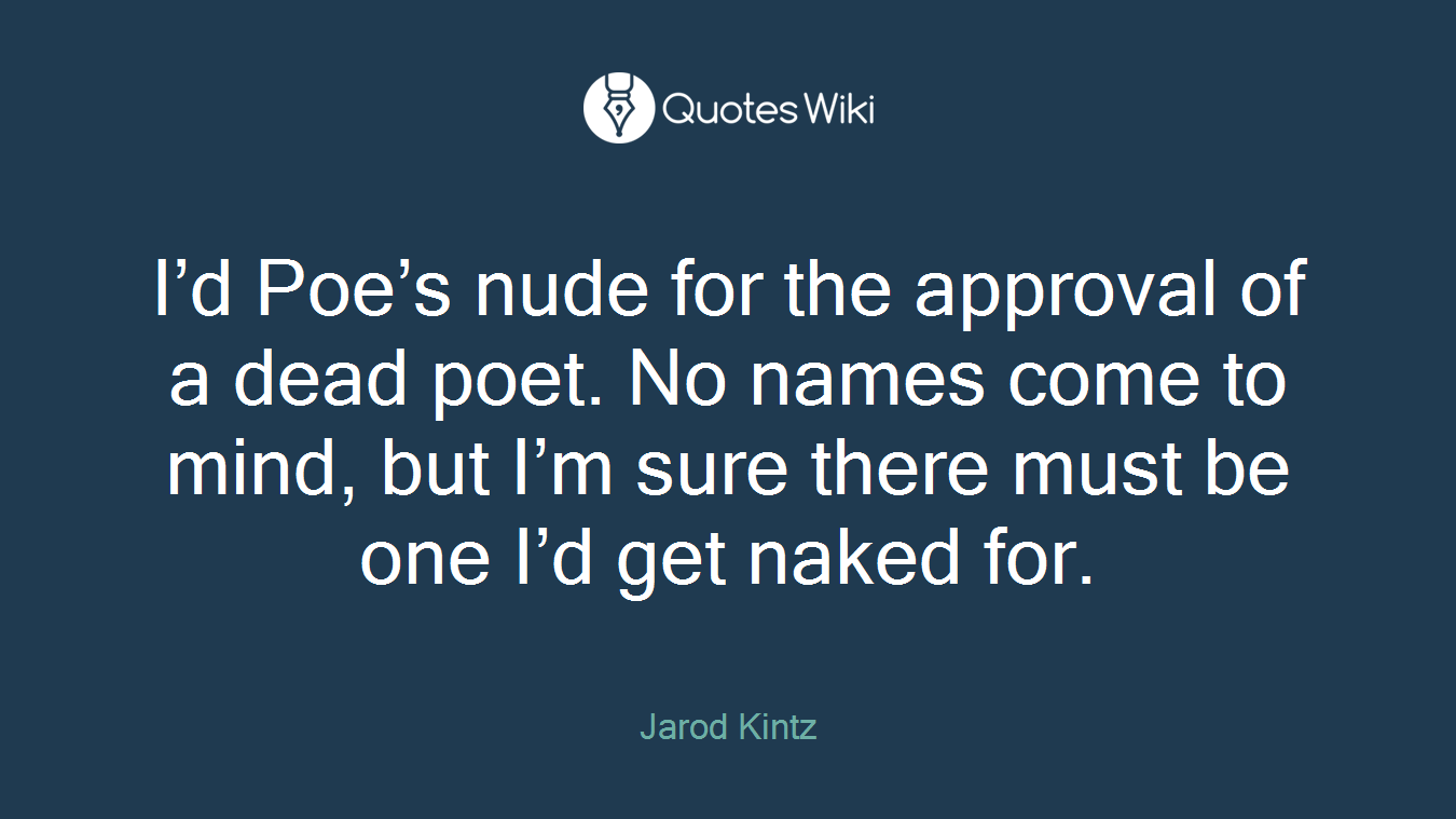 I’d Poe’s nude for the approval of a dead poet. No names come to mind, but I’m sure there must be one I’d get naked for.