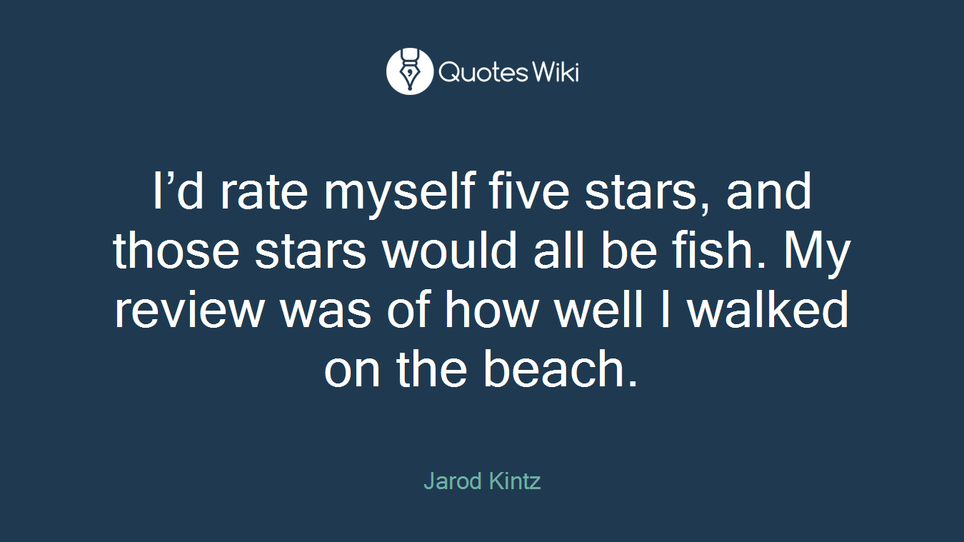 I’d rate myself five stars, and those stars would all be fish. My review was of how well I walked on the beach.