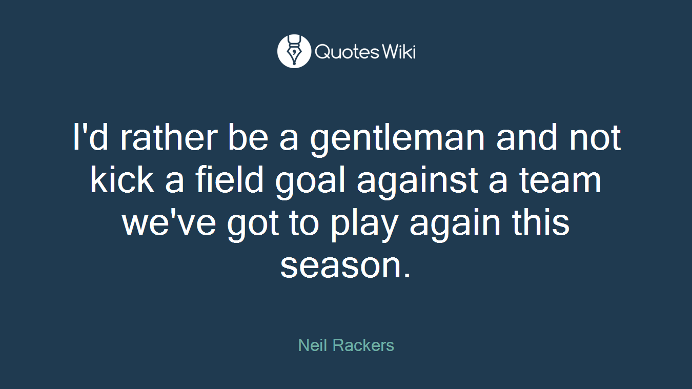 I'd rather be a gentleman and not kick a field goal against a team we've got to play again this season.