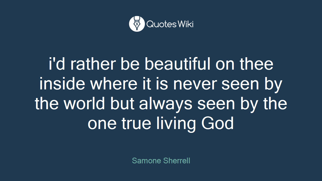 i'd rather be beautiful on thee inside where it is never seen by the world but always seen by the one true living God