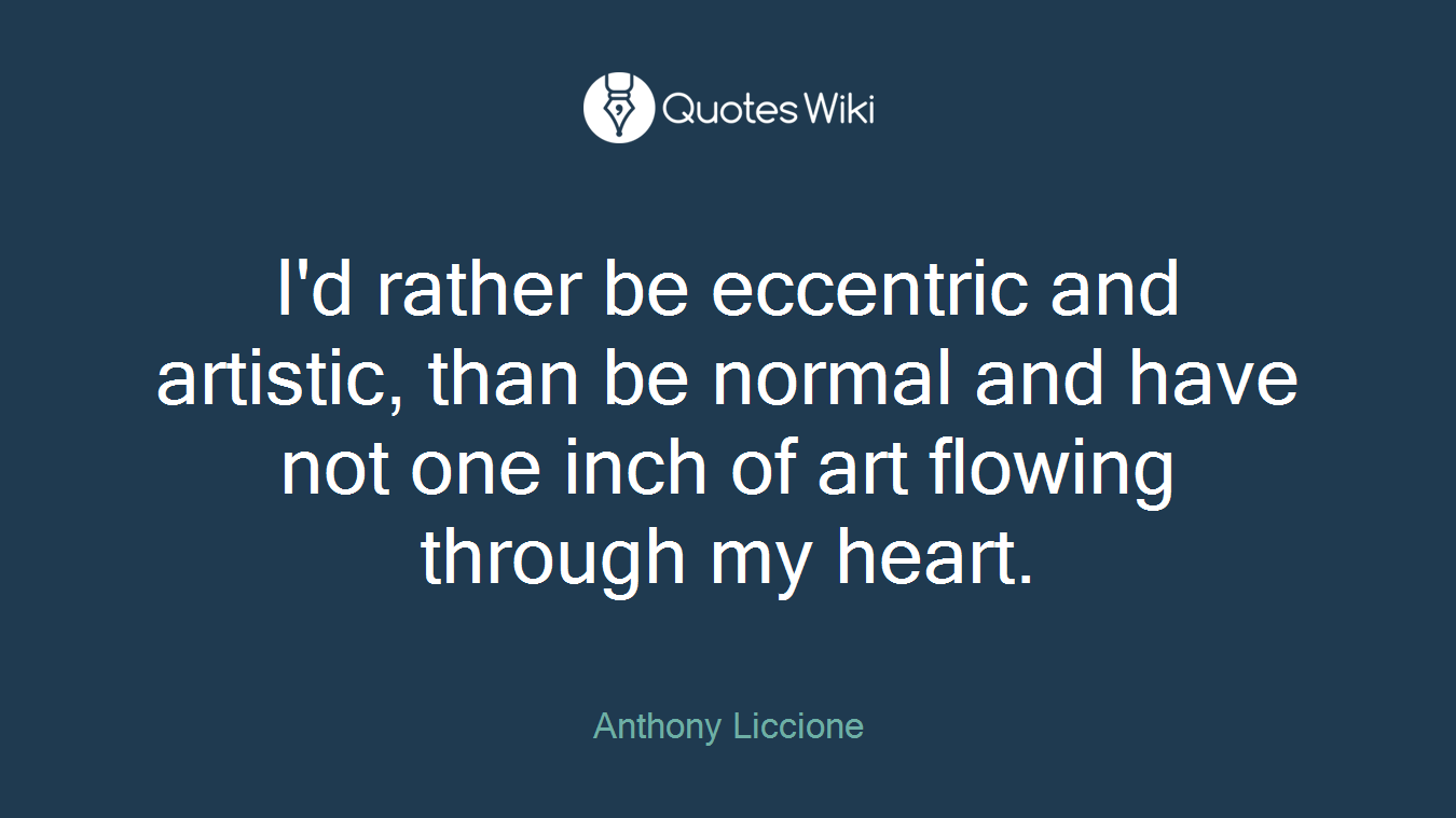 I'd rather be eccentric and artistic, than be normal and have not one inch of art flowing through my heart.