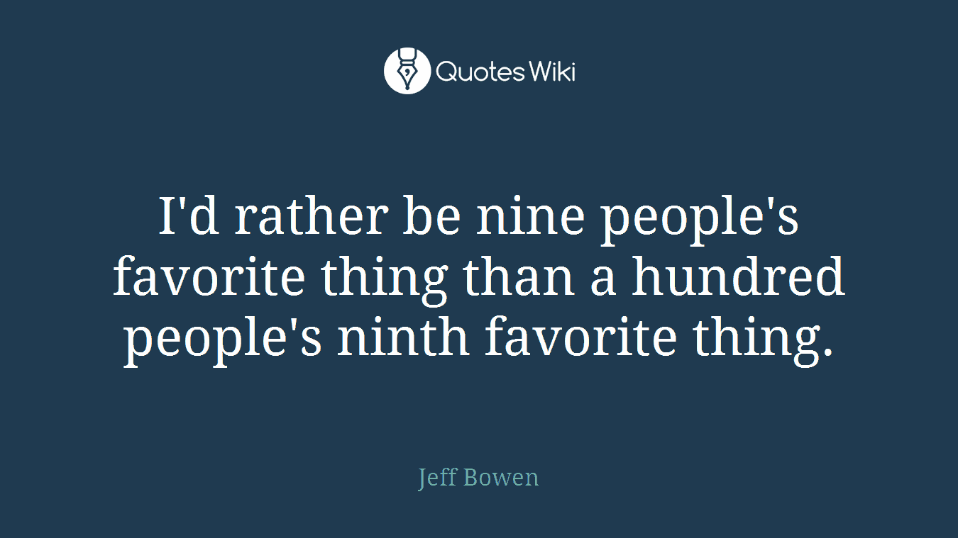 I'd rather be nine people's favorite thing than a hundred people's ninth favorite thing.