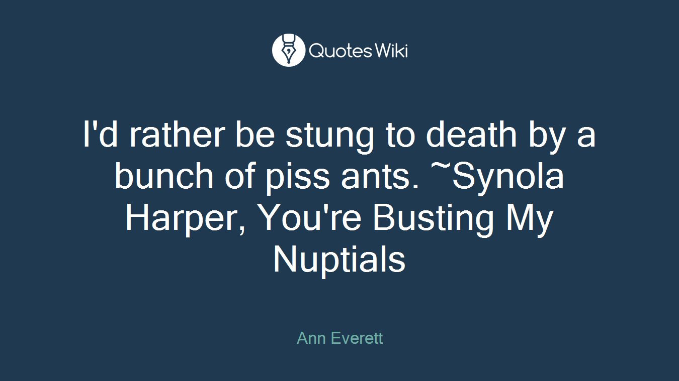 I'd rather be stung to death by a bunch of piss ants. ~Synola Harper, You're Busting My Nuptials