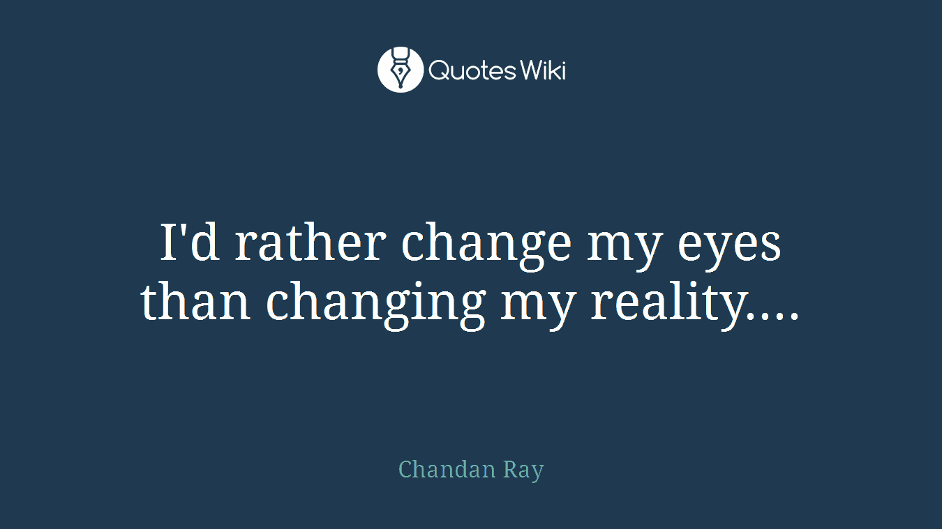 I'd rather change my eyes than changing my reality....