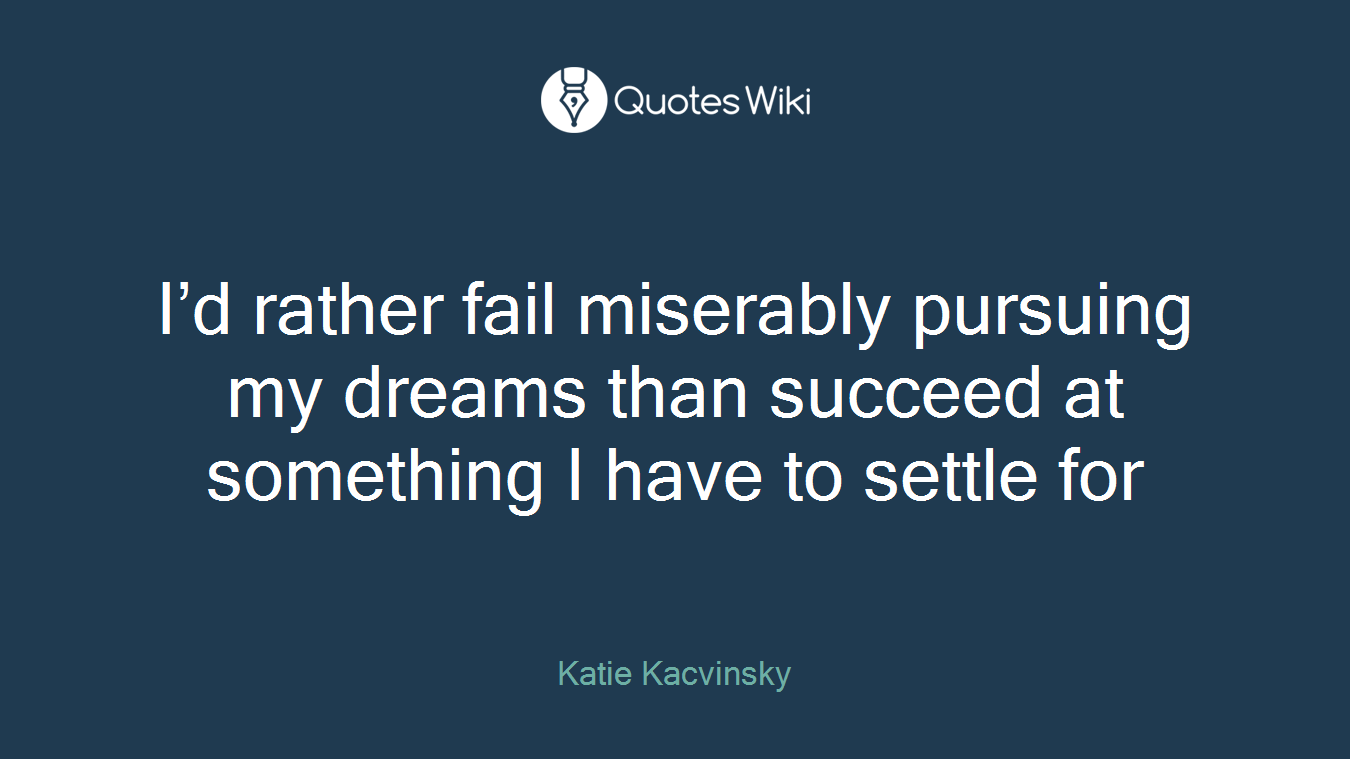 I’d rather fail miserably pursuing my dreams than succeed at something I have to settle for