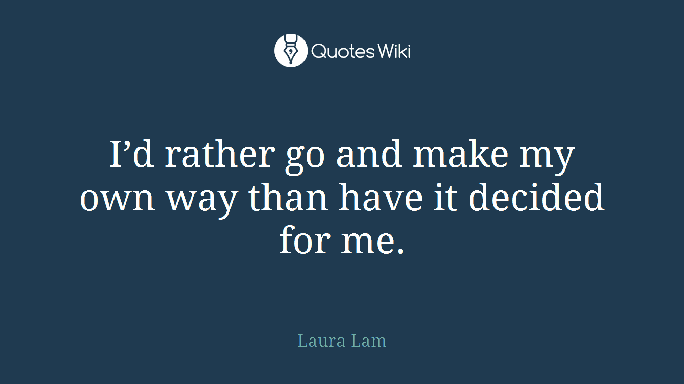 I’d rather go and make my own way than have it decided for me.