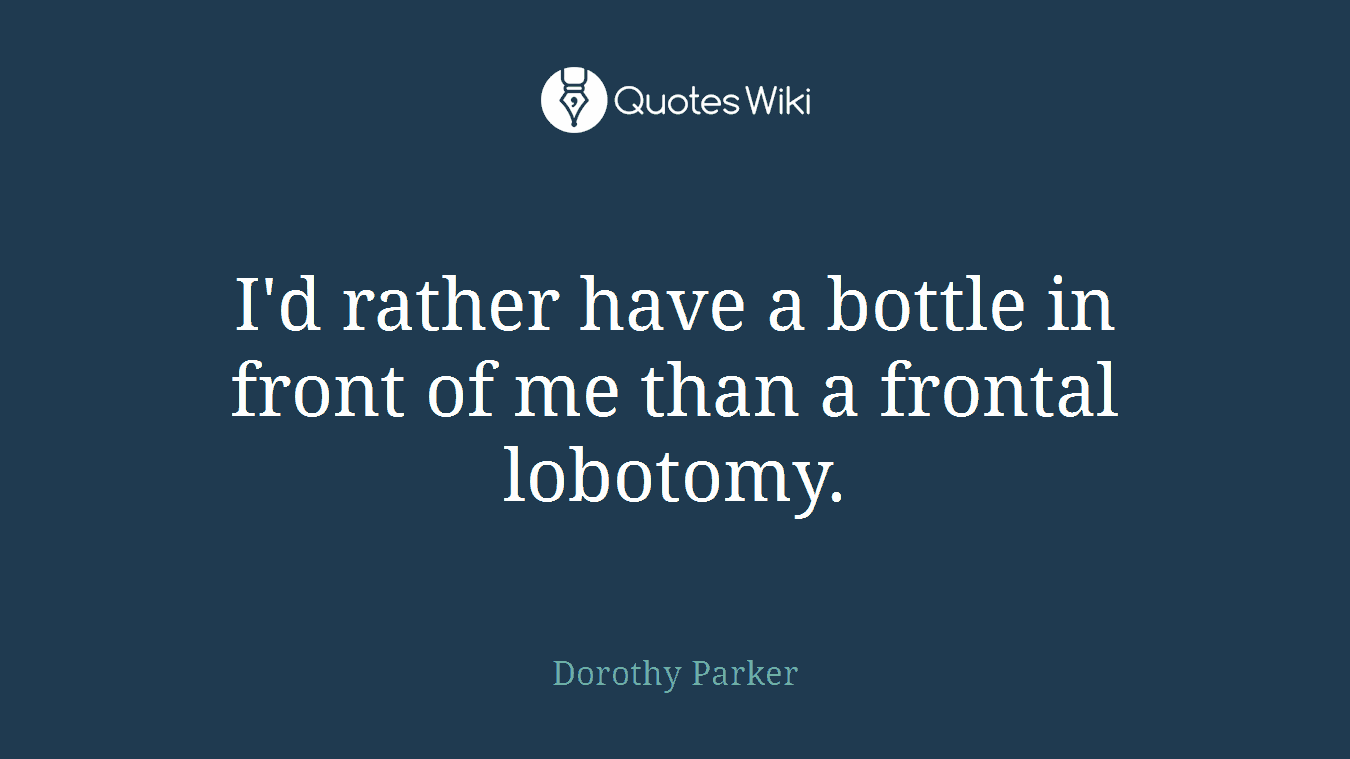 I'd rather have a bottle in front of me than a frontal lobotomy.