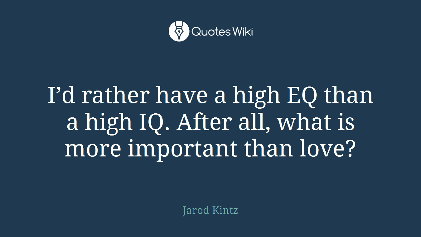 I’d rather have a high EQ than a high IQ. After all, what is more important than love?