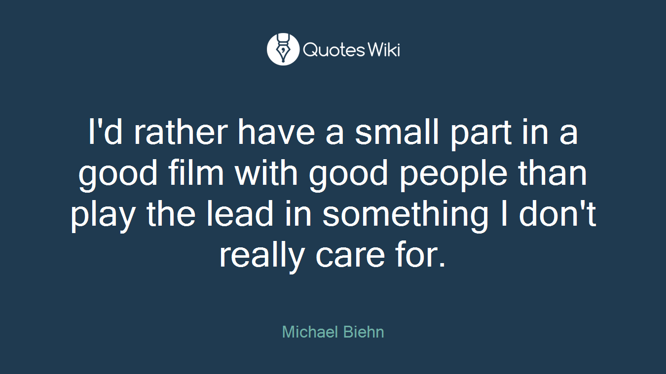 I'd rather have a small part in a good film with good people than play the lead in something I don't really care for.