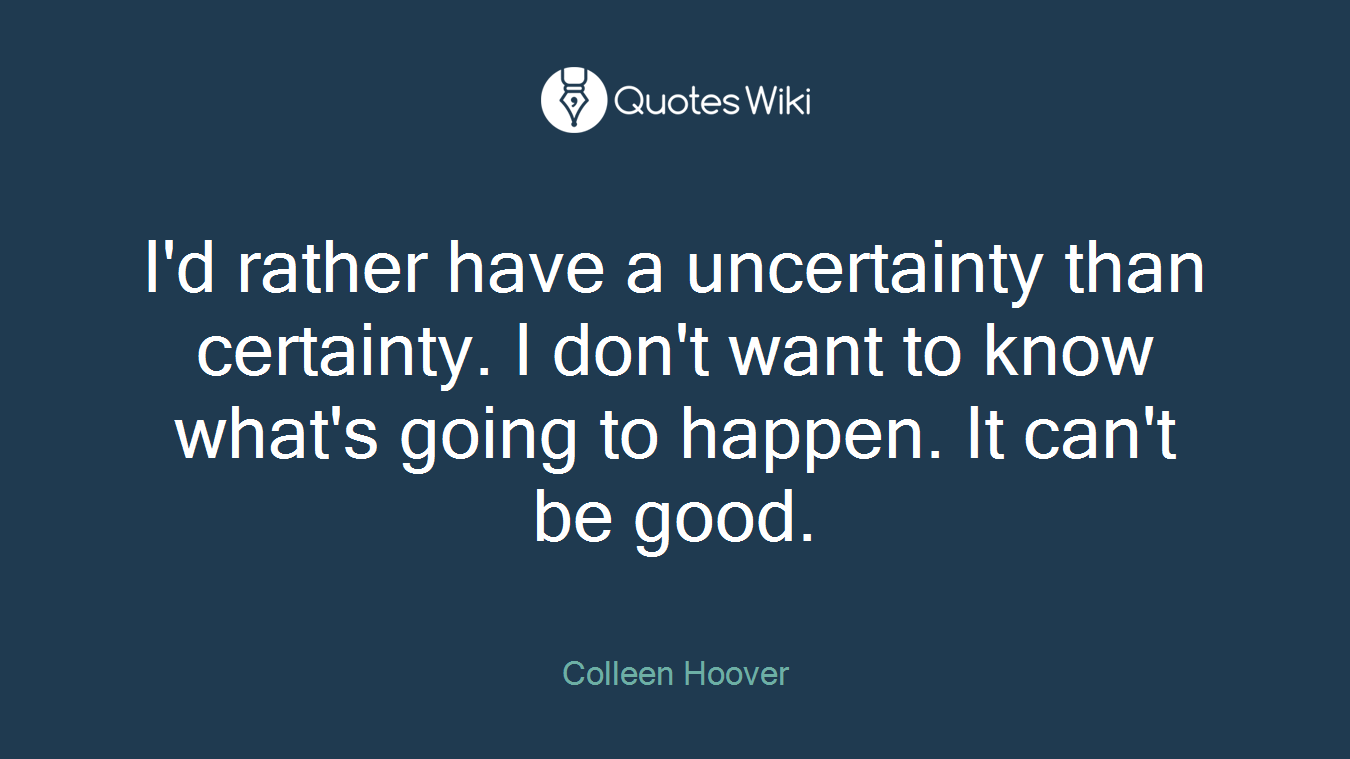 I'd rather have a uncertainty than certainty. I don't want to know what's going to happen. It can't be good.