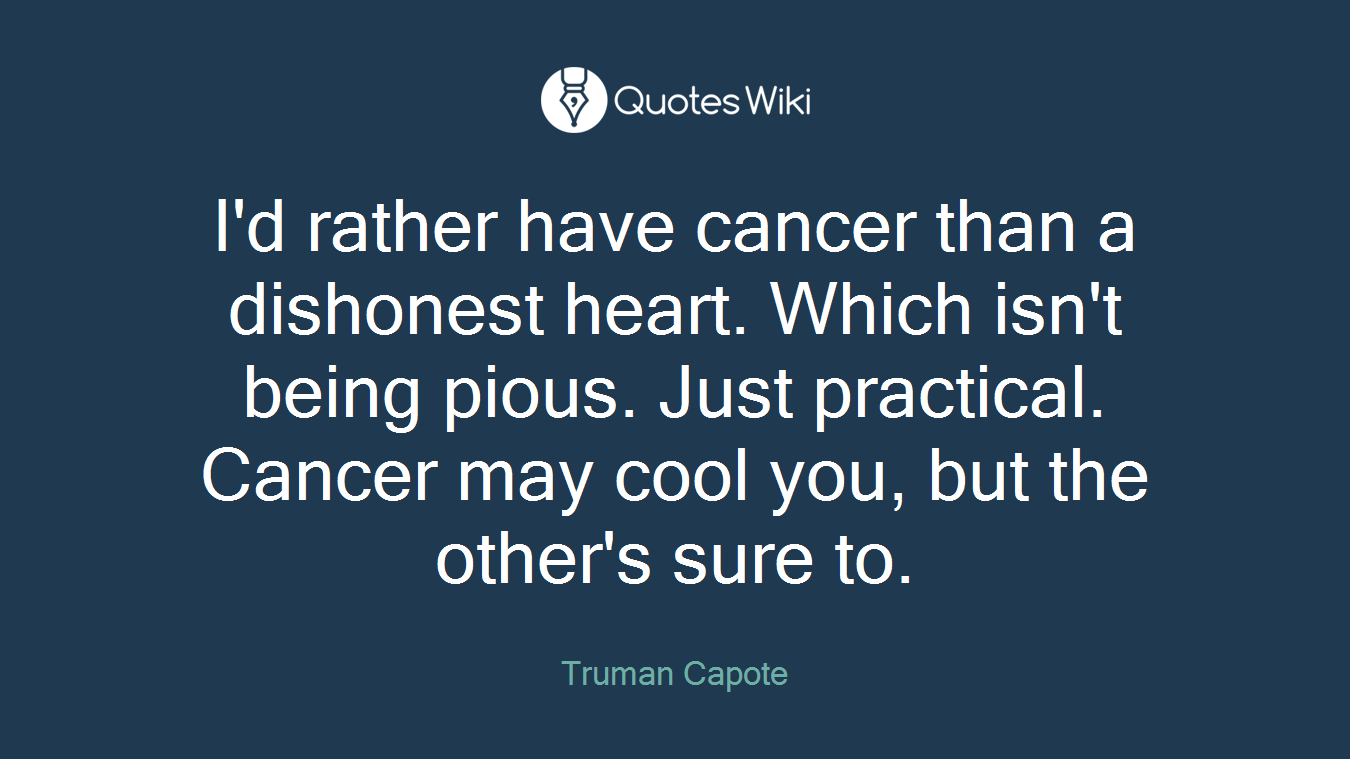 I'd rather have cancer than a dishonest heart. Which isn't being pious. Just practical. Cancer may cool you, but the other's sure to.