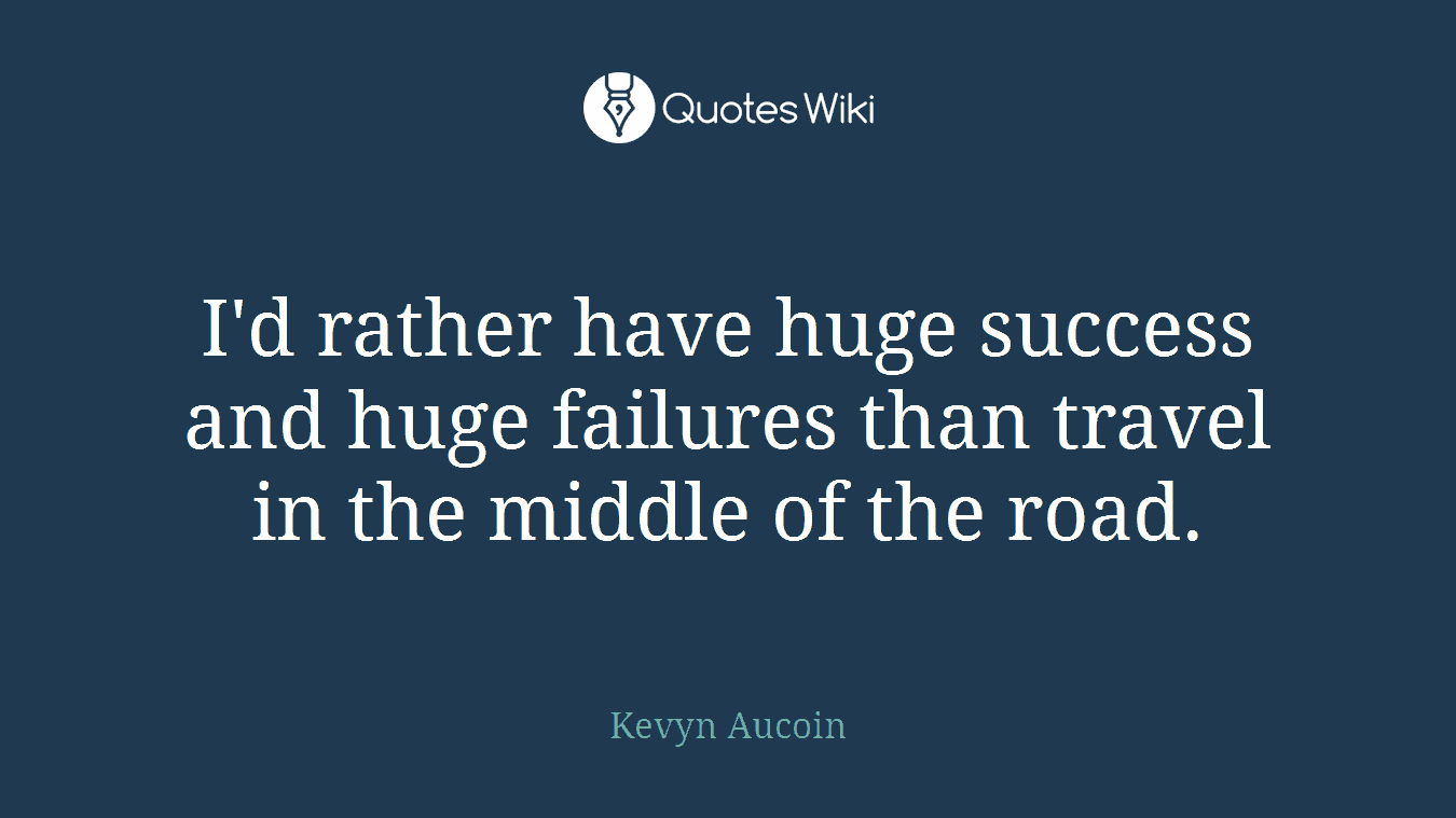 I'd rather have huge success and huge failures than travel in the middle of the road.