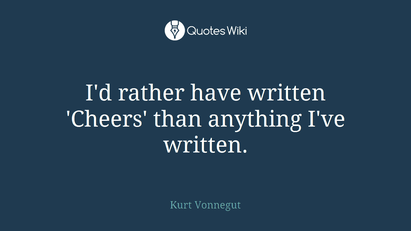 I'd rather have written 'Cheers' than anything I've written.