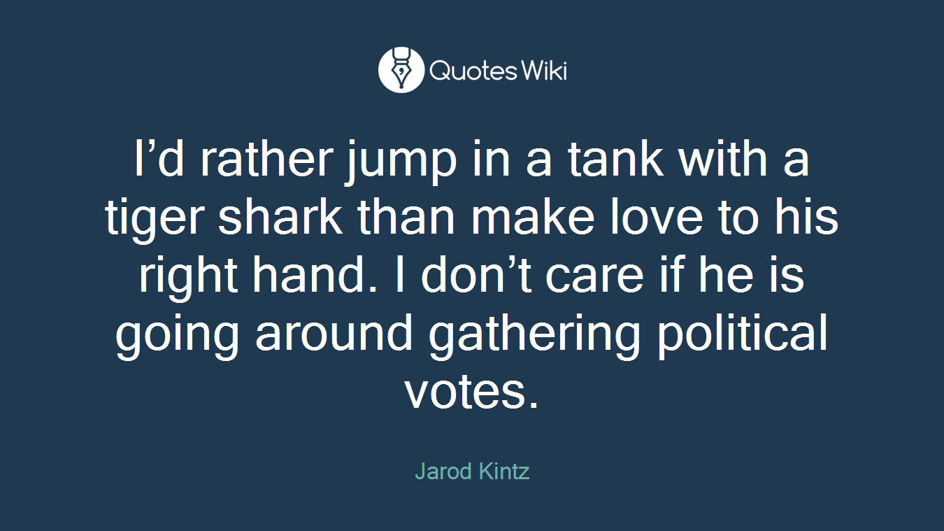 I’d rather jump in a tank with a tiger shark than make love to his right hand. I don’t care if he is going around gathering political votes.