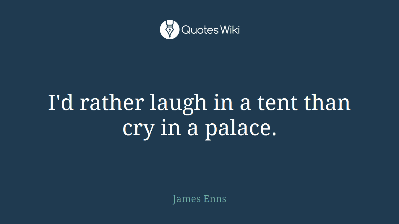 I'd rather laugh in a tent than cry in a palace.