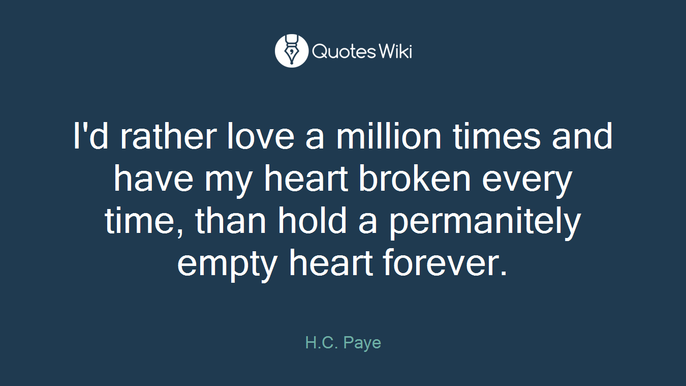 I'd rather love a million times and have my heart broken every time, than hold a permanitely empty heart forever.