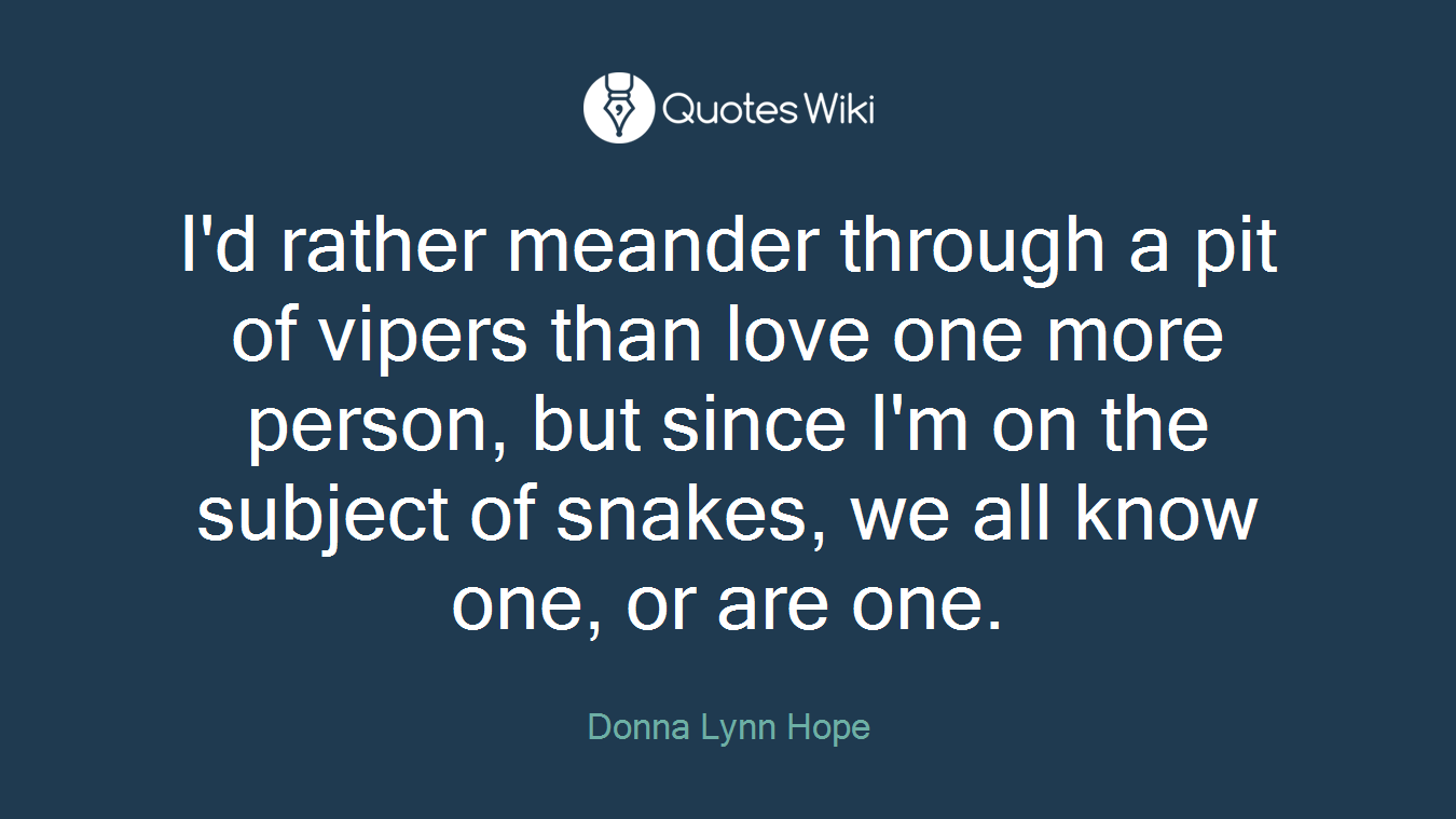 I'd rather meander through a pit of vipers than love one more person, but since I'm on the subject of snakes, we all know one, or are one.