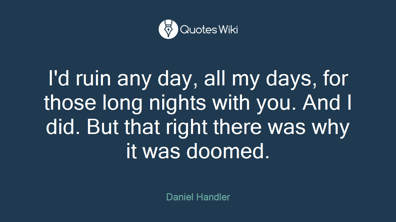 I'd ruin any day, all my days, for those long nights with you. And I did. But that right there was why it was doomed.