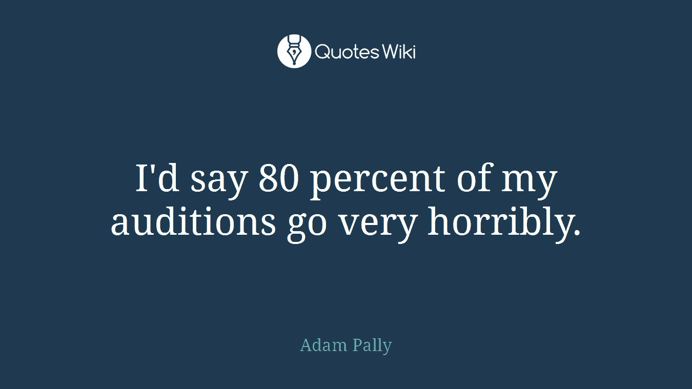 I'd say 80 percent of my auditions go very horribly.