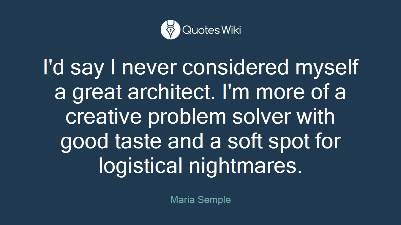 I'd say I never considered myself a great architect. I'm more of a creative problem solver with good taste and a soft spot for logistical nightmares.
