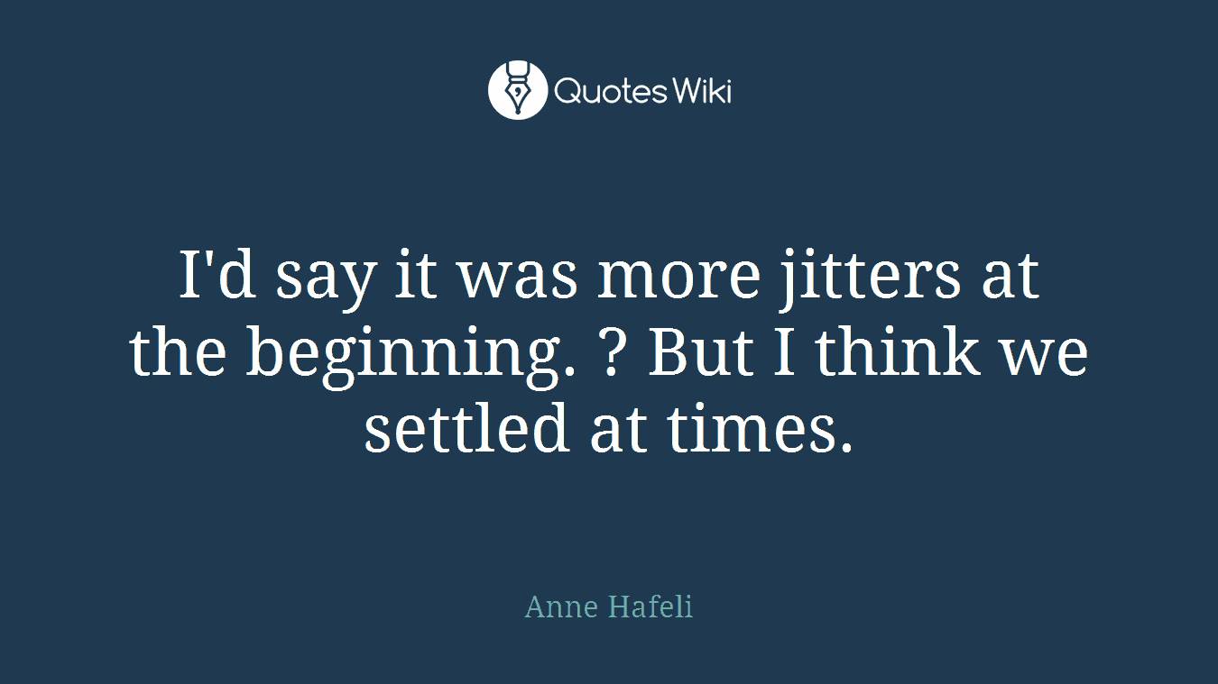 I'd say it was more jitters at the beginning. ? But I think we settled at times.