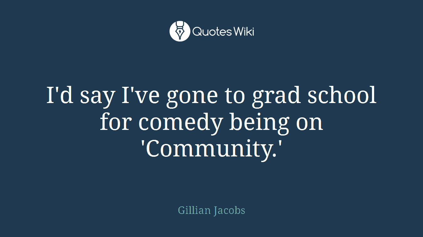 I'd say I've gone to grad school for comedy being on 'Community.'