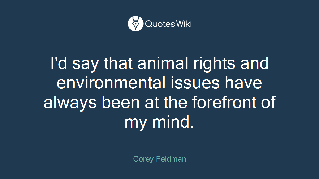 I'd say that animal rights and environmental issues have always been at the forefront of my mind.