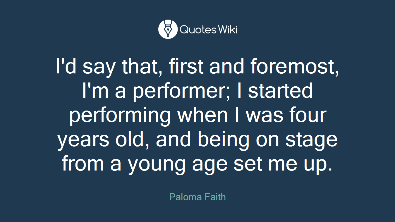 I'd say that, first and foremost, I'm a performer; I started performing when I was four years old, and being on stage from a young age set me up.
